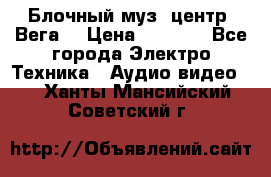Блочный муз. центр “Вега“ › Цена ­ 8 999 - Все города Электро-Техника » Аудио-видео   . Ханты-Мансийский,Советский г.